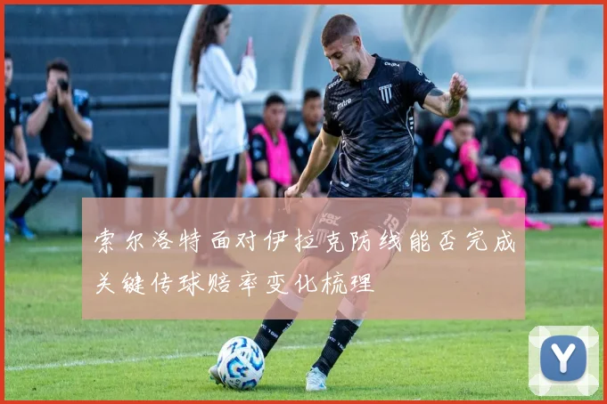索尔洛特面对伊拉克防线能否完成关键传球赔率变化梳理
