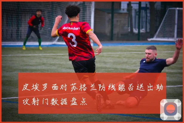 皮埃罗面对苏格兰防线能否送出助攻射门数据盘点