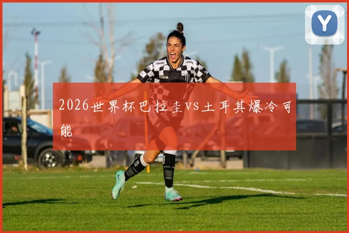 2026世界杯巴拉圭vs土耳其爆冷可能