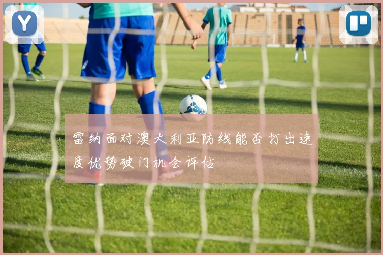 雷纳面对澳大利亚防线能否打出速度优势破门机会评估