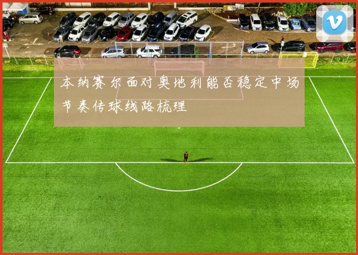 本纳赛尔面对奥地利能否稳定中场节奏传球线路梳理