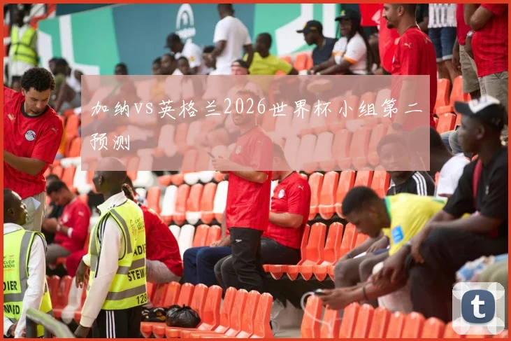 加纳vs英格兰2026世界杯小组第二预测
