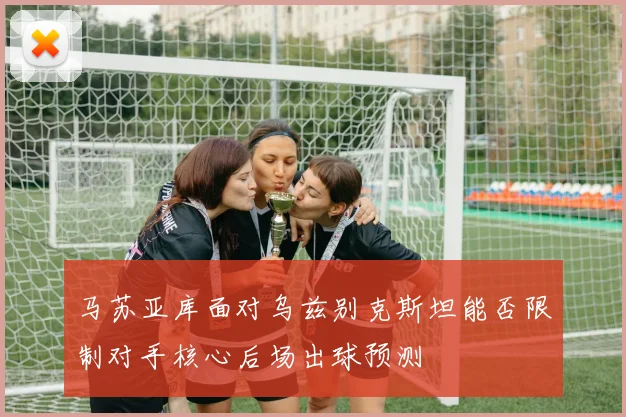 马苏亚库面对乌兹别克斯坦能否限制对手核心后场出球预测