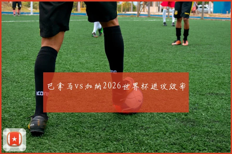 巴拿马vs加纳2026世界杯进攻效率