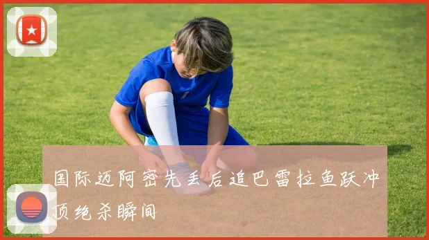 国际迈阿密先丢后追巴雷拉鱼跃冲顶绝杀瞬间