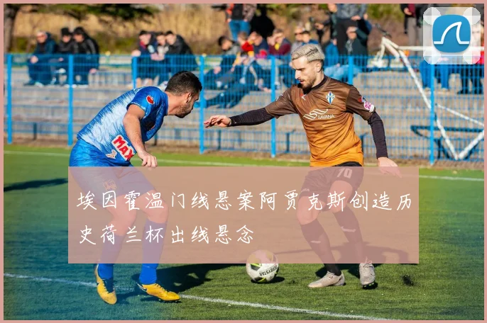 埃因霍温门线悬案阿贾克斯创造历史荷兰杯出线悬念