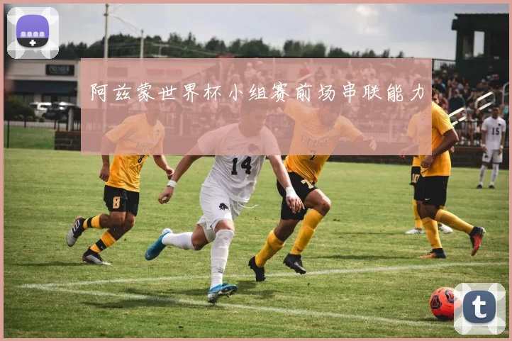阿兹蒙世界杯小组赛前场串联能力