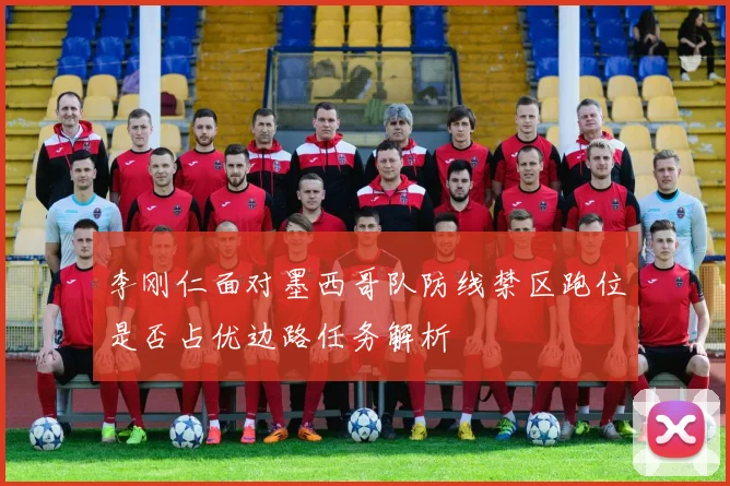 李刚仁面对墨西哥队防线禁区跑位是否占优边路任务解析