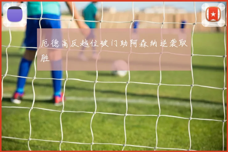 厄德高反越位破门助阿森纳逆袭取胜