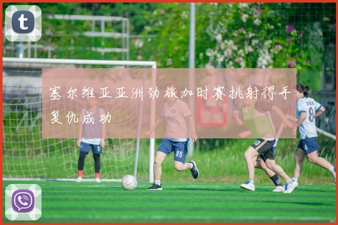 塞尔维亚亚洲劲旅加时赛挑射得手复仇成功