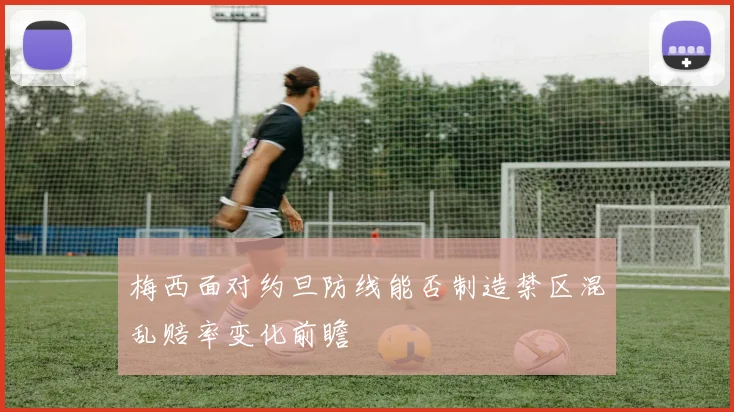 梅西面对约旦防线能否制造禁区混乱赔率变化前瞻