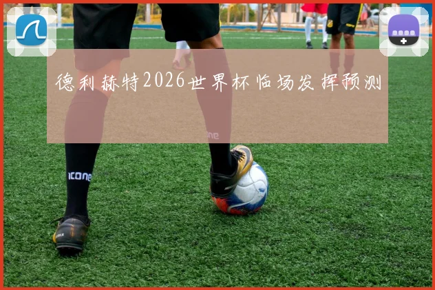 德利赫特2026世界杯临场发挥预测