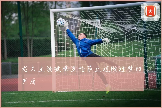 尤文主场破佛罗伦萨止连败迎梦幻开局