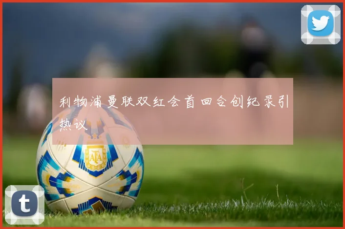 利物浦曼联双红会首回合创纪录引热议