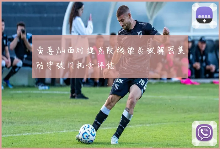黄喜灿面对捷克防线能否破解密集防守破门机会评估
