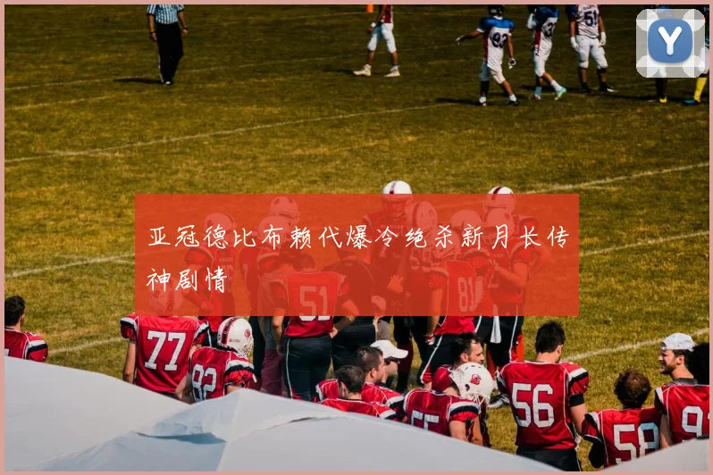 亚冠德比布赖代爆冷绝杀新月长传神剧情