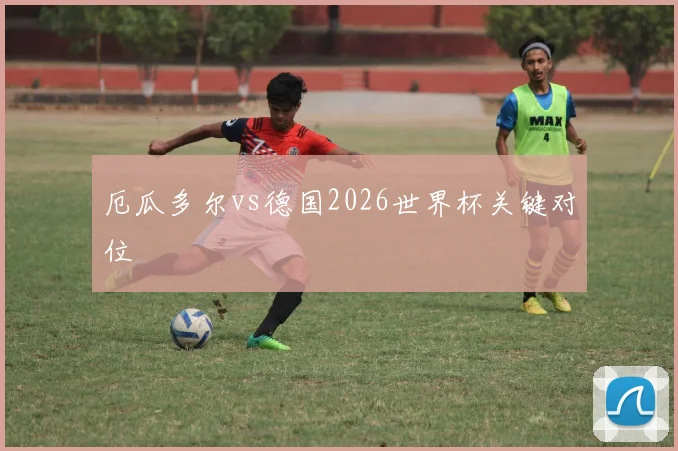 厄瓜多尔vs德国2026世界杯关键对位