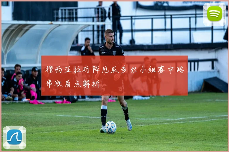 穆西亚拉对阵厄瓜多尔小组赛中路串联看点解析