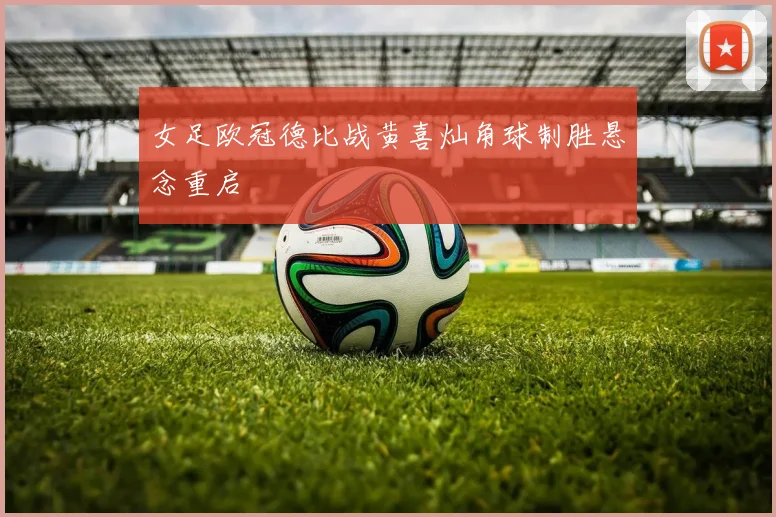 女足欧冠德比战黄喜灿角球制胜悬念重启