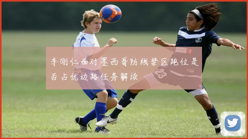 李刚仁面对墨西哥防线禁区跑位是否占优边路任务解读