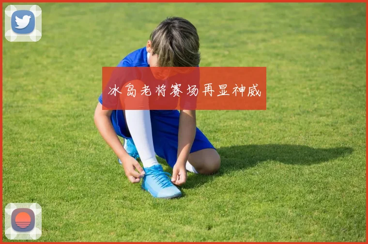 冰岛老将赛场再显神威