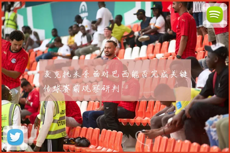 麦克托米奈面对巴西能否完成关键传球赛前观察研判