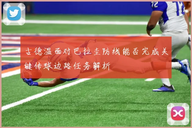 古德温面对巴拉圭防线能否完成关键传球边路任务解析