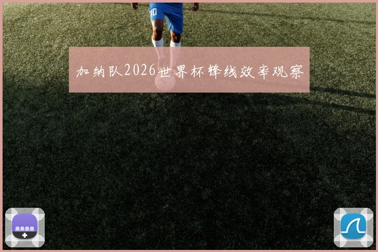 加纳队2026世界杯锋线效率观察