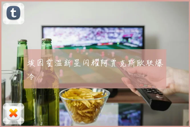 埃因霍温新星闪耀阿贾克斯欧联爆冷