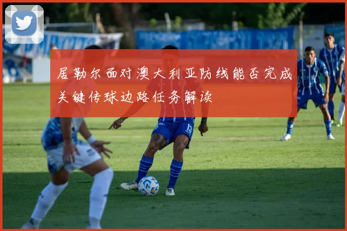 居勒尔面对澳大利亚防线能否完成关键传球边路任务解读