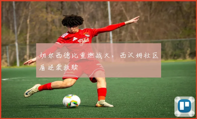 切尔西德比重燃战火，西汉姆社区盾逆袭救赎